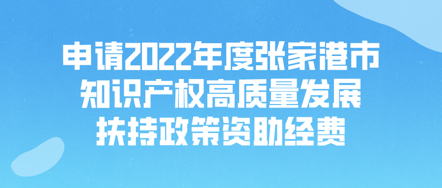 【张家港市】申请2022年度张家港市知识产权高质量发展扶持政策资助经费