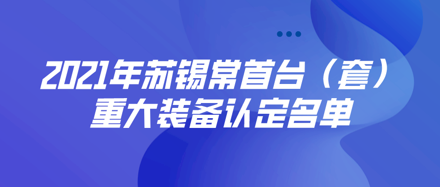 公布 | 2021年苏锡常首台（套）重大装备认定名单