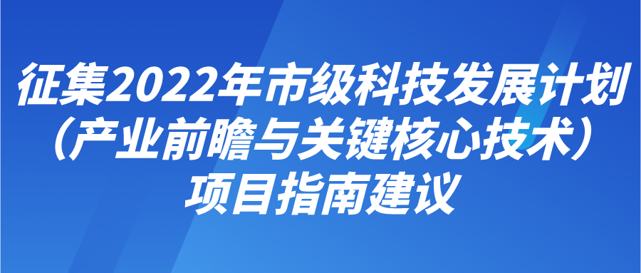 征集2022年市级科技发展计划（产业前瞻与关键核心技术）项目指南建议