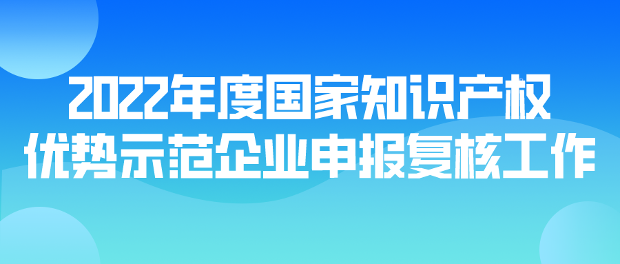 2022年度国家知识产权优势示范企业申报复核工作