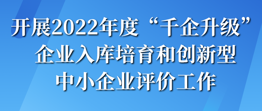 组织开展2022年度“千企升级”企业入库培育和创新型中小企业评价申报工作