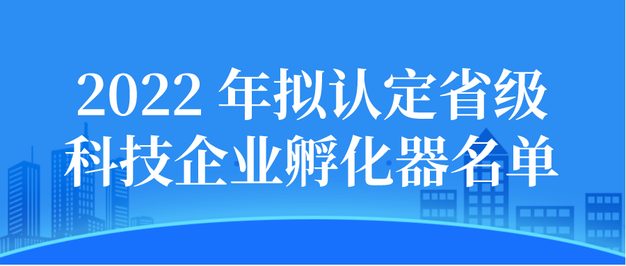 2022年拟认定省级科技企业孵化器公示名单