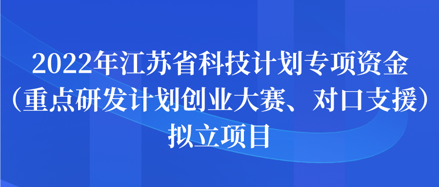 2022年江苏省科技计划专项资金（重点研发计划创业大赛、对口支援）拟立项目公示