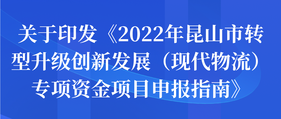 关于印发《2022年昆山市转型升级创新发展（现代物流）专项资金项目申报指南》