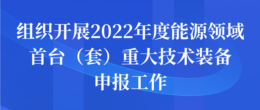 组织开展2022年度能源领域首台（套）重大技术装备申报工作