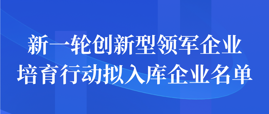 新一轮创新型领军企业培育行动拟入库企业名单公示