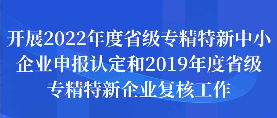 2022年度省级专精特新中小企业申报认定和2019年度省级专精特新企业复核工作申报通知