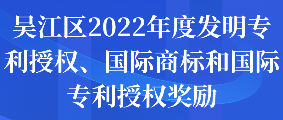 吴江区2022年度发明专利授权、国际商标和国际专利授权奖励申报通知