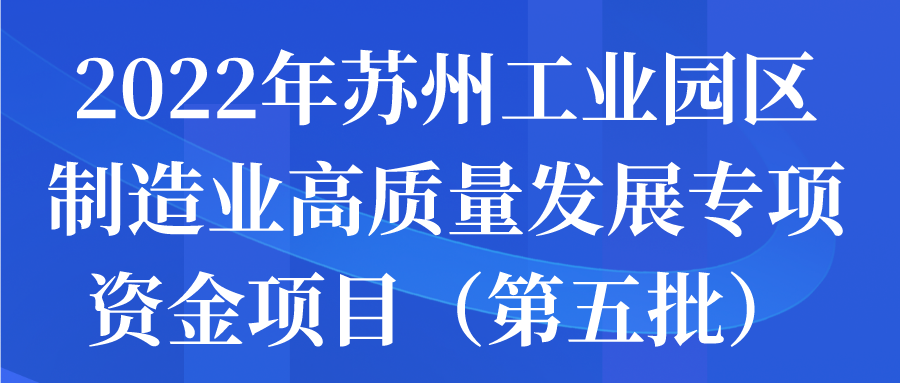 2022年苏州工业园区制造业高质量发展专项资金项目（第五批）申报通知