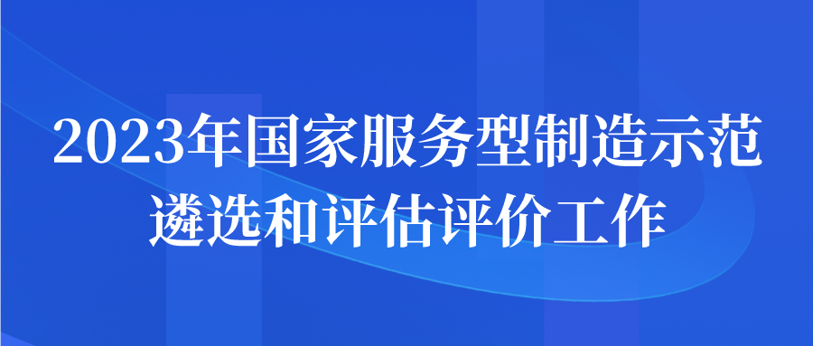 申报| 2023年国家服务型制造示范遴选和评估评价工作