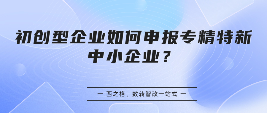 【政策解读】初创型企业如何申报专精特新中小企业？