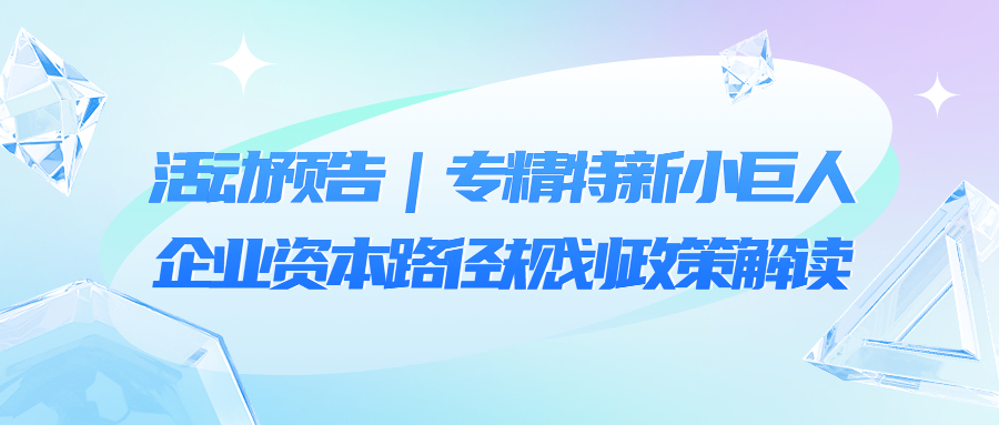 活动预告｜专精特新小巨人企业的资本路径规划政策解读