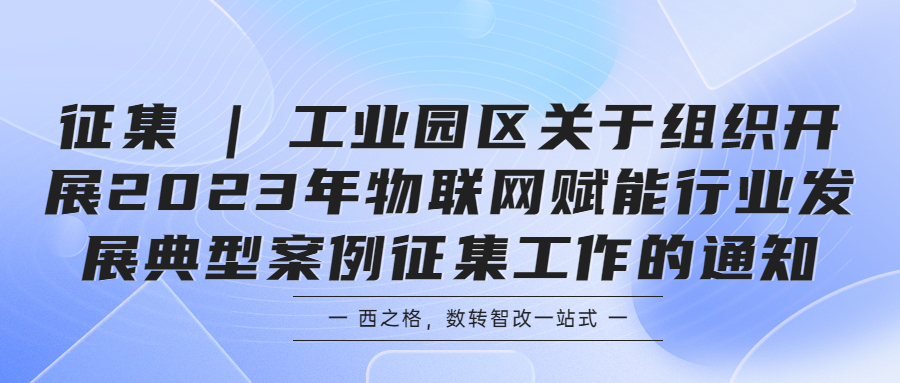 征集 | 工业园区关于组织开展2023年物联网赋能行业发展典型案例征集工作的通知