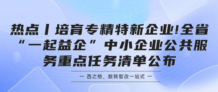 热点丨培育专精特新企业!全省“一起益企”中小企业公共服务重点任务清单公布