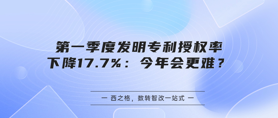 第一季度发明专利授权率下降17.7%：今年会更难？