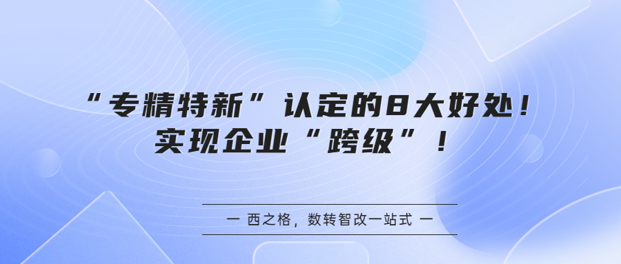 “专精特新”认定的8大好处！实现企业“跨级”！