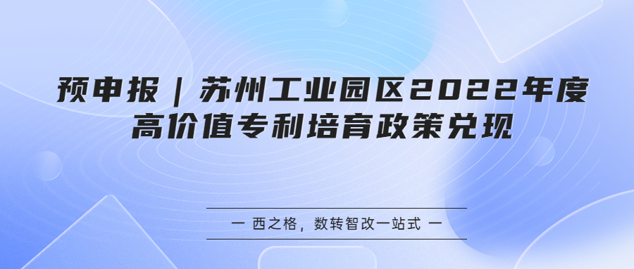 预申报｜苏州工业园区2022年度高价值专利培育政策兑现