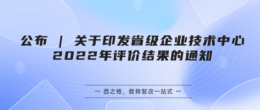 公布 | 关于印发省级企业技术中心2022年评价结果的通知