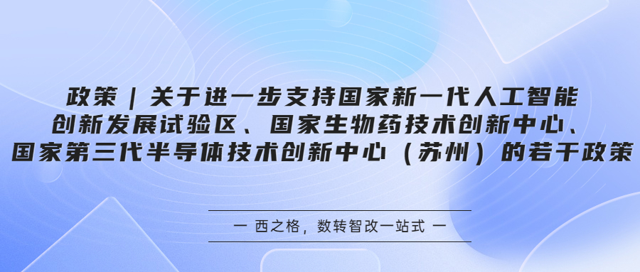 政策｜关于进一步支持国家新一代人工智能创新发展试验区、国家生物药技术创新中心、国家第三代半导体技术创新中心（苏州）的若干政策