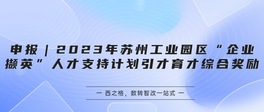 申报｜2023年苏州工业园区“企业撷英”人才支持计划引才育才综合奖励