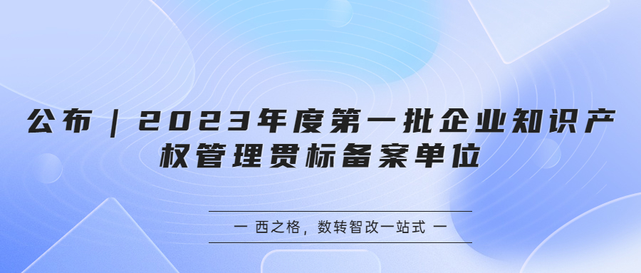 公布｜2023年度第一批企业知识产权管理贯标备案单位