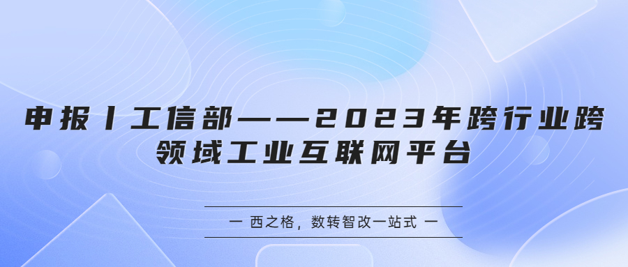 申报丨工信部——2023年跨行业跨领域工业互联网平台