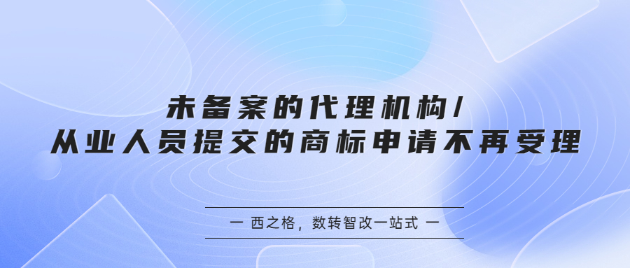 未备案的代理机构/从业人员提交的商标申请不再受理