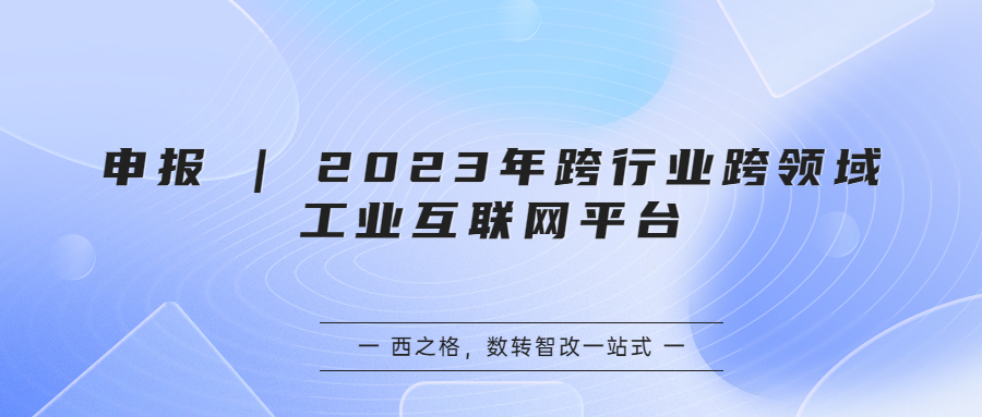 申报 | 2023年跨行业跨领域工业互联网平台