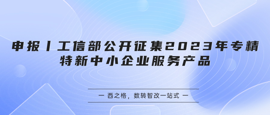 申报丨工信部公开征集2023年专精特新中小企业服务产品