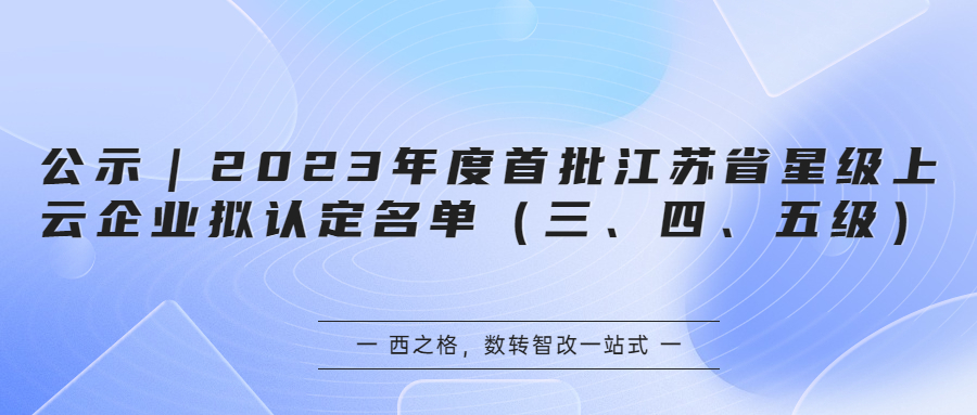 公示｜2023年度首批江苏省星级上云企业拟认定名单（三、四、五级）