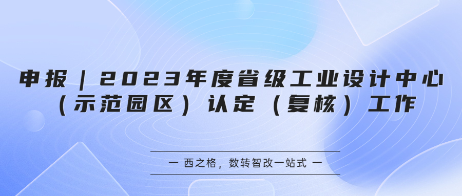 申报｜2023年度省级工业设计中心（示范园区）认定（复核）工作