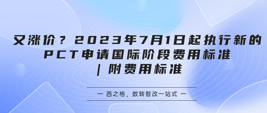 又涨价？2023年7月1日起执行新的PCT申请国际阶段费用标准｜附费用标准