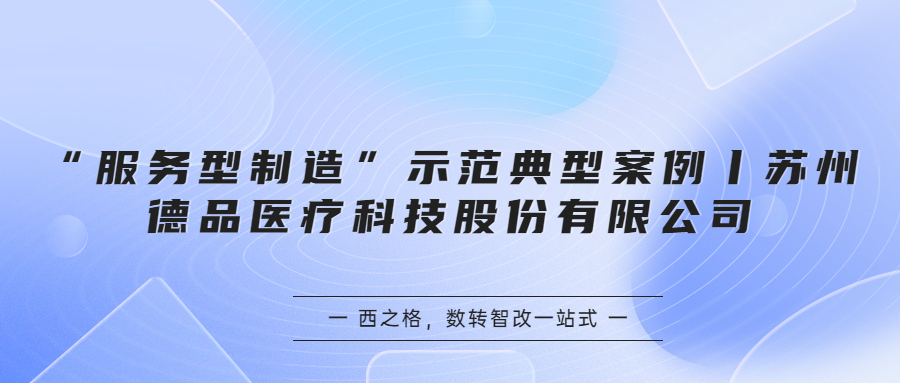 “服务型制造”示范典型案例丨苏州德品医疗科技股份有限公司