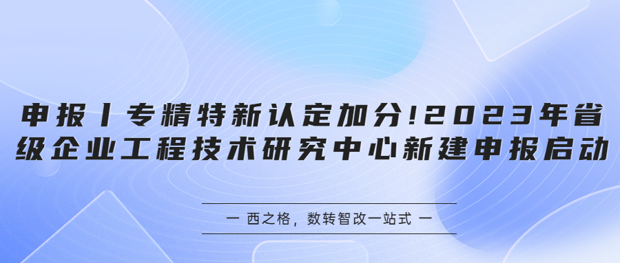 申报丨专精特新认定加分!2023年省级企业工程技术研究中心新建申报启动