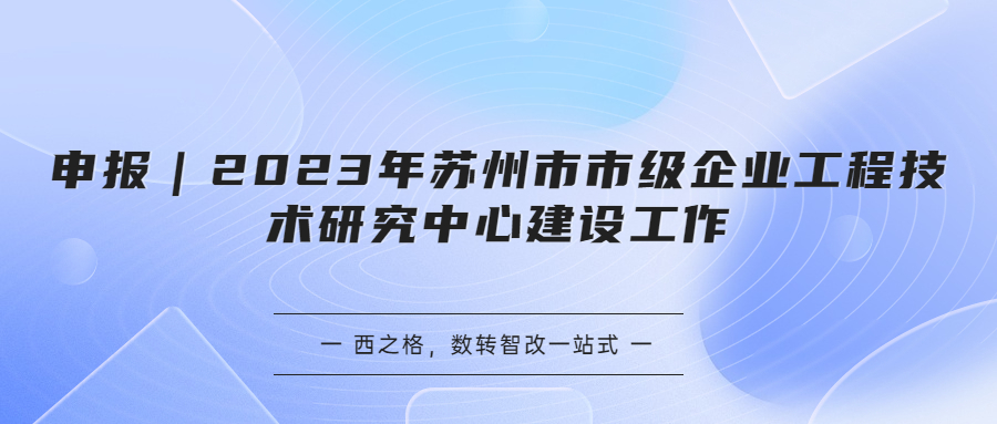 申报｜2023年苏州市市级企业工程技术研究中心建设工作