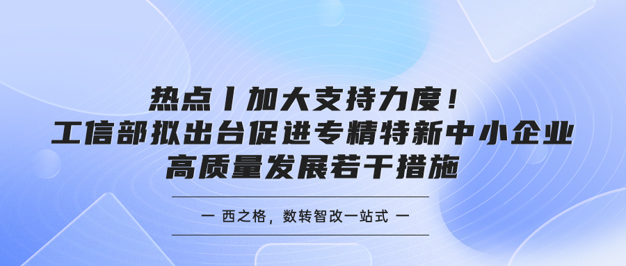 热点丨加大支持力度！工信部拟出台促进专精特新中小企业高质量发展若干措施