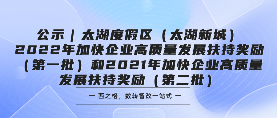 公示｜太湖度假区（太湖新城）2022年加快企业高质量发展扶持奖励（第一批）和2021年加快企业高质量发展扶持奖励（第二批）