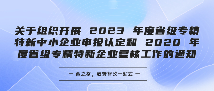 关于组织开展 2023 年度省级专精特新中小企业申报认定和 2020 年度省级专精特新企业复核工作的通知