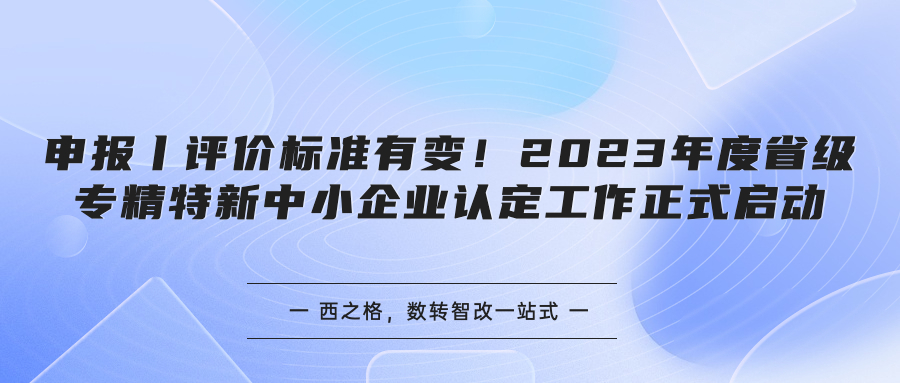 申报丨评价标准有变！2023年度省级专精特新中小企业认定工作正式启动