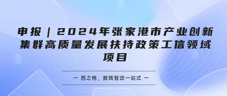 申报｜2024年张家港市产业创新集群高质量发展扶持政策工信领域项目