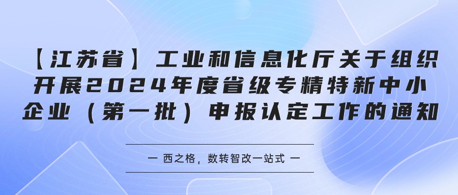 【江苏省】工业和信息化厅关于组织开展2024年度省级专精特新中小企业（第一批）申报认定工作的通知-西之格企业服务