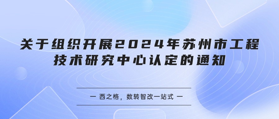 关于组织开展2024年苏州市工程技术研究中心认定的通知 - 西之格为您详细解析