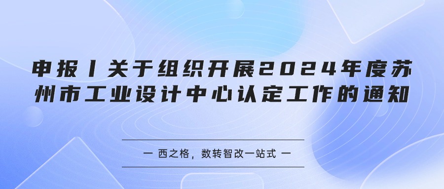 申报丨关于组织开展2024年度苏州市工业设计中心认定工作的通知