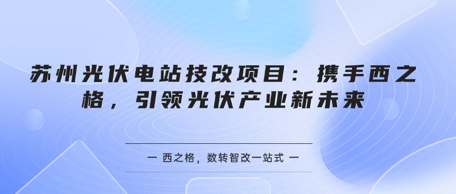 苏州光伏电站技改项目：携手西之格，引领光伏产业新未来