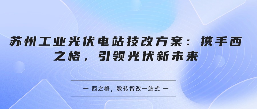 苏州工业光伏电站技改方案：携手西之格，引领光伏新未来