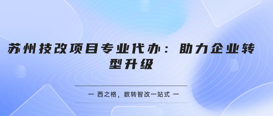 苏州技改项目专业代办：助力企业转型升级