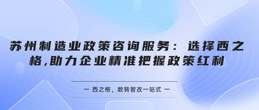 苏州制造业政策咨询服务：选择西之格,助力企业精准把握政策红利