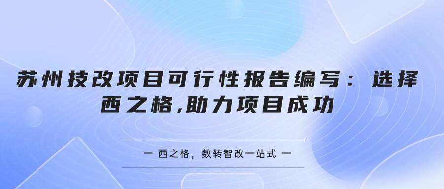 苏州技改项目可行性报告编写：选择西之格,助力项目成功