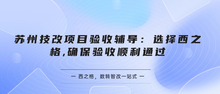  苏州技改项目验收辅导：选择西之格,确保验收顺利通过