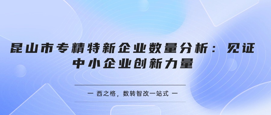  昆山市专精特新企业数量分析：见证中小企业创新力量